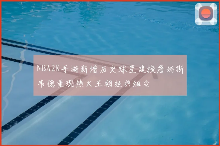 NBA2K手游新增历史球星建模詹姆斯韦德重现热火王朝经典组合