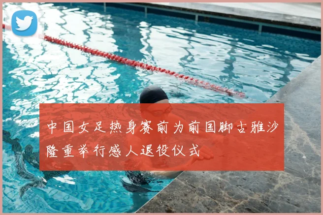 中国女足热身赛前为前国脚古雅沙隆重举行感人退役仪式