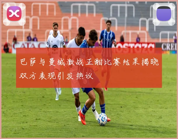 巴萨与曼城激战正酣比赛结果揭晓双方表现引发热议