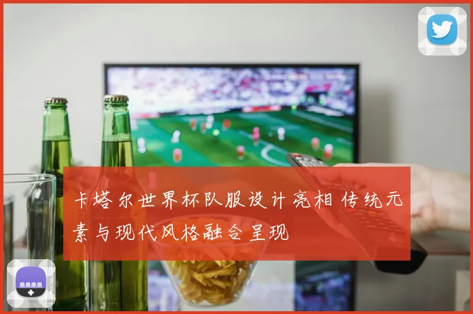 卡塔尔世界杯队服设计亮相 传统元素与现代风格融合呈现