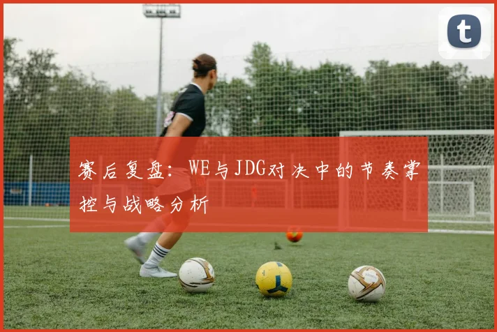 赛后复盘：WE与JDG对决中的节奏掌控与战略分析