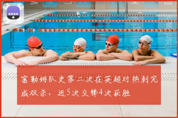 富勒姆队史第二次在英超对热刺完成双杀，近5次交锋4次获胜