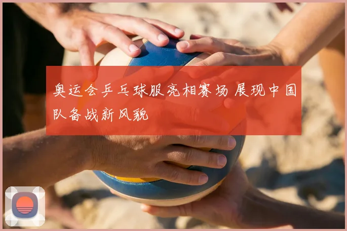 奥运会乒乓球服亮相赛场 展现中国队备战新风貌