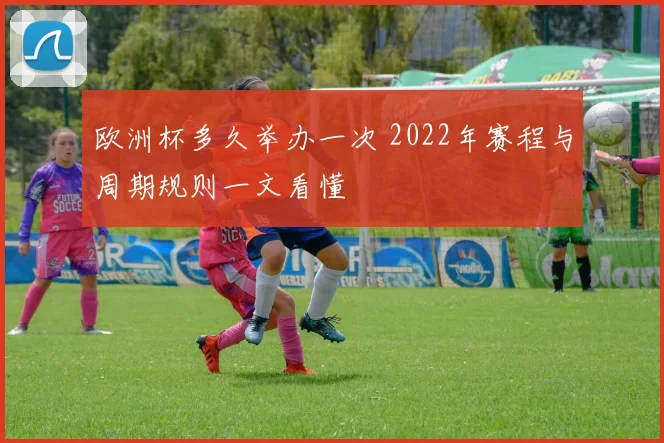 欧洲杯多久举办一次 2022年赛程与周期规则一文看懂
