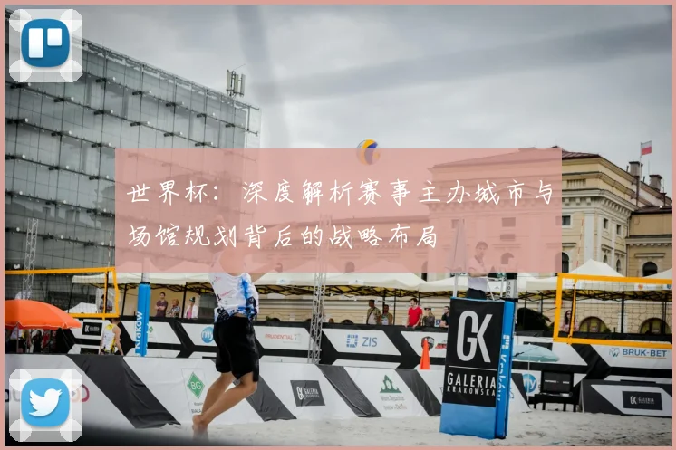 世界杯:深度解析赛事主办城市与场馆规划背后的战略布局