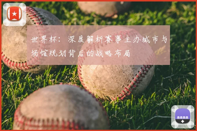 世界杯：深度解析赛事主办城市与场馆规划背后的战略布局