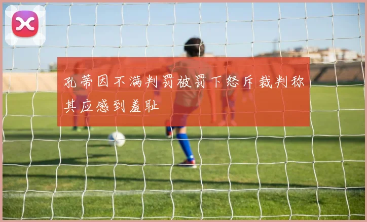孔蒂因不满判罚被罚下怒斥裁判称其应感到羞耻