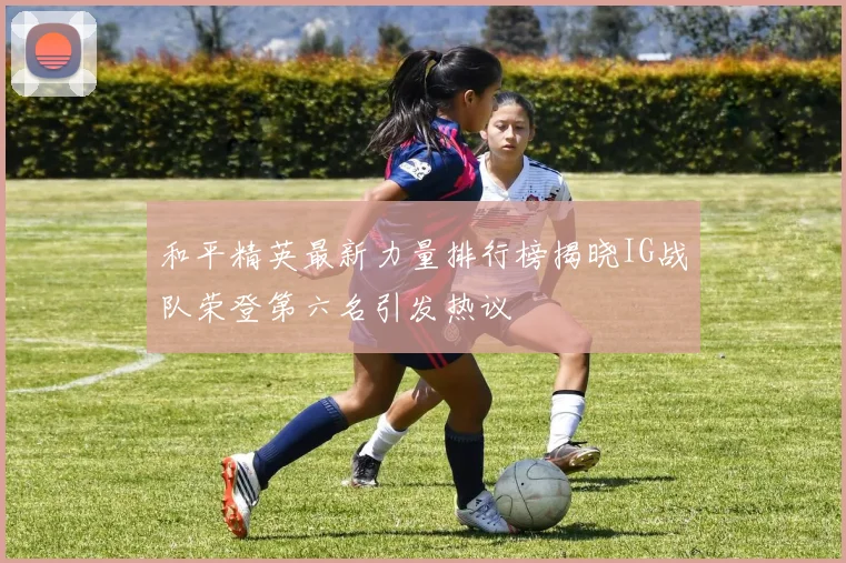 和平精英最新力量排行榜揭晓IG战队荣登第六名引发热议