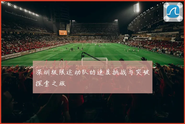 深圳极限运动队的速度挑战与突破探索之旅