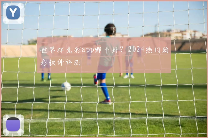 世界杯竞彩app哪个好？2024热门购彩软件评测