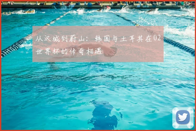 从汉城到蔚山:韩国与土耳其在02世界杯的传奇相遇