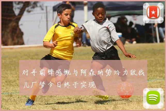 对手前锋感慨与阿森纳势均力敌我儿厂梦今日终于实现