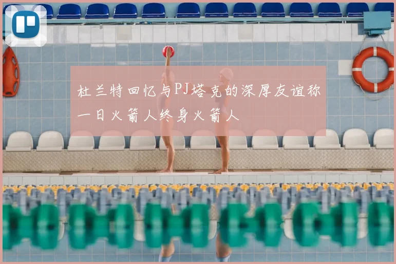 杜兰特回忆与PJ塔克的深厚友谊称一日火箭人终身火箭人