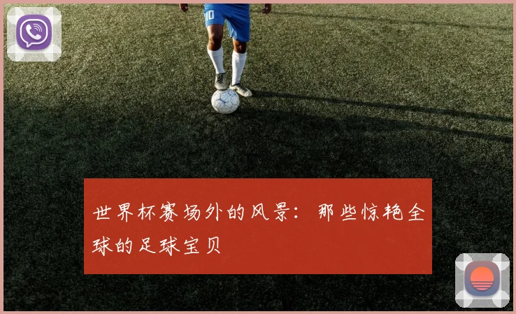 世界杯赛场外的风景：那些惊艳全球的足球宝贝