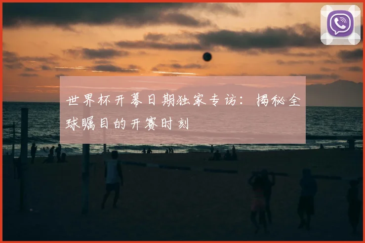 世界杯开幕日期独家专访：揭秘全球瞩目的开赛时刻