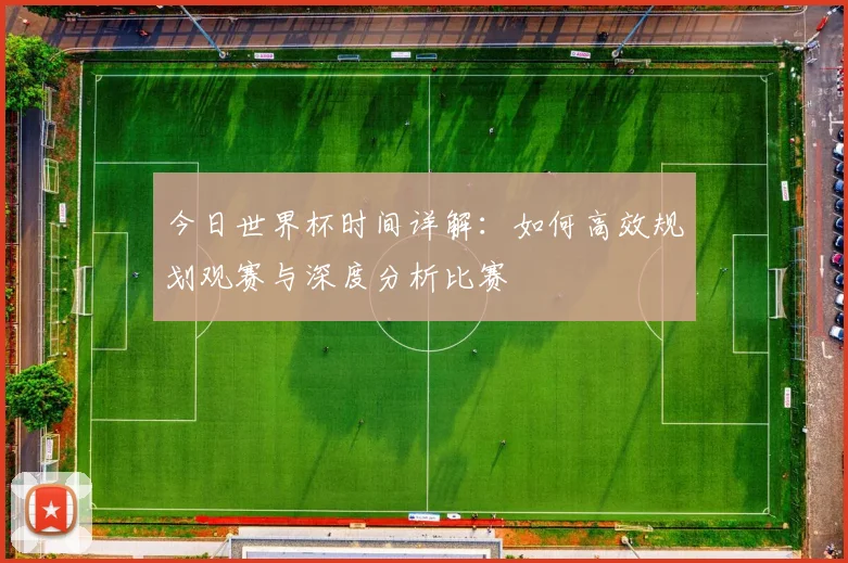 今日世界杯时间详解：如何高效规划观赛与深度分析比赛