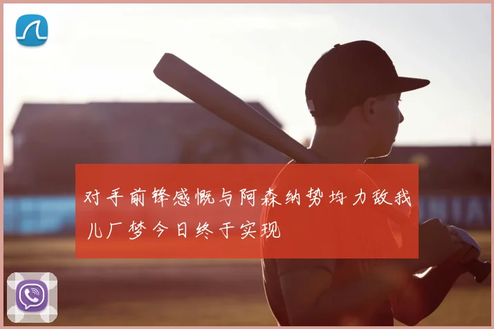 对手前锋感慨与阿森纳势均力敌我儿厂梦今日终于实现