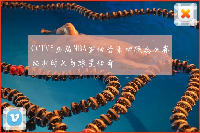 CCTV5历届NBA宣传音乐回顾总决赛经典时刻与球星传奇