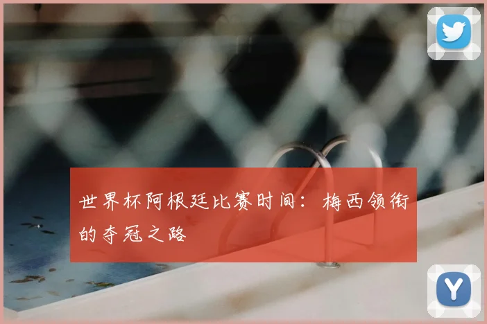 世界杯阿根廷比赛时间：梅西领衔的夺冠之路