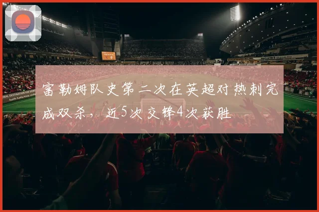 富勒姆队史第二次在英超对热刺完成双杀，近5次交锋4次获胜
