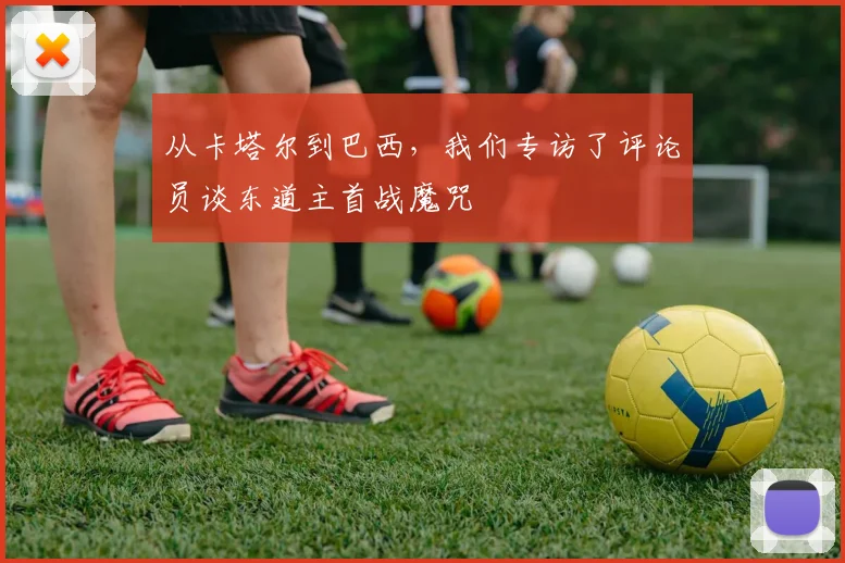 从卡塔尔到巴西,我们专访了评论员谈东道主首战魔咒