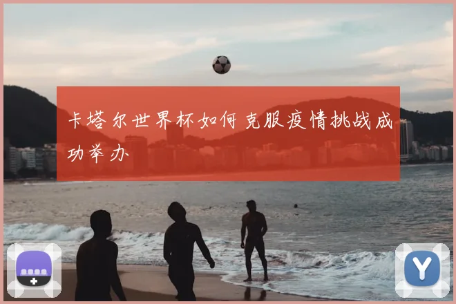 卡塔尔世界杯如何克服疫情挑战成功举办