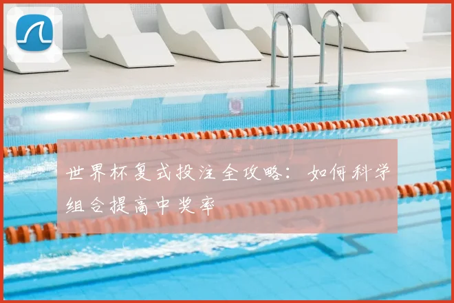 世界杯复式投注全攻略：如何科学组合提高中奖率