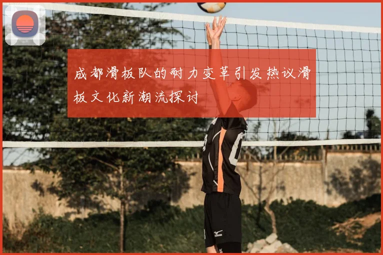 成都滑板队的耐力变革引发热议滑板文化新潮流探讨