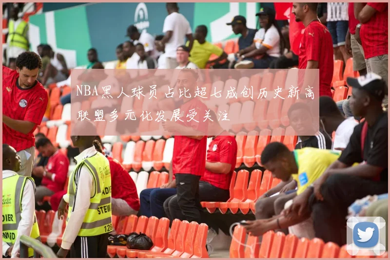 NBA黑人球员占比超七成创历史新高联盟多元化发展受关注