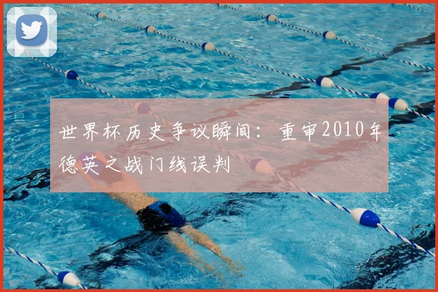 世界杯历史争议瞬间:重审2010年德英之战门线误判
