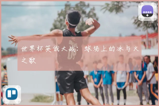 世界杯英俄大战:球场上的冰与火之歌