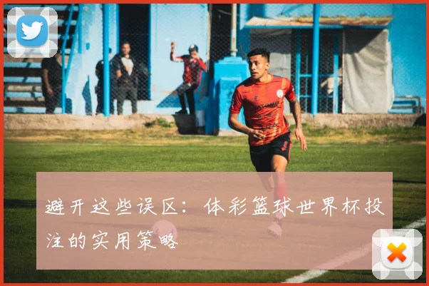 避开这些误区：体彩篮球世界杯投注的实用策略