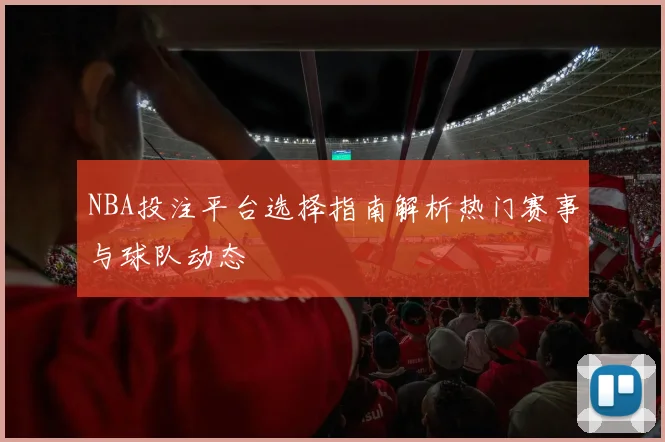 NBA投注平台选择指南解析热门赛事与球队动态