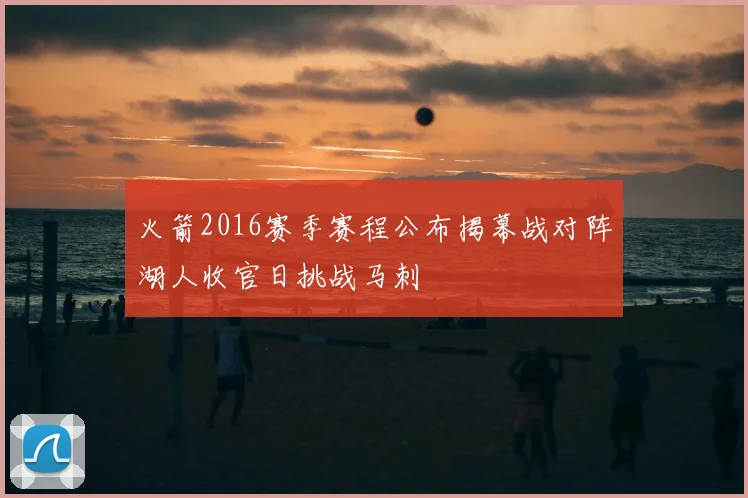 火箭2016赛季赛程公布揭幕战对阵湖人收官日挑战马刺