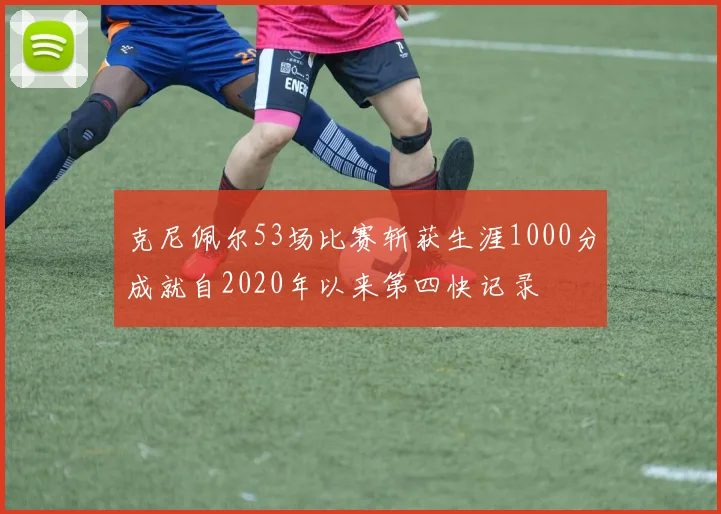 克尼佩尔53场比赛斩获生涯1000分成就自2020年以来第四快记录