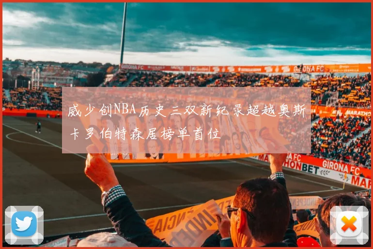 威少创NBA历史三双新纪录超越奥斯卡罗伯特森居榜单首位