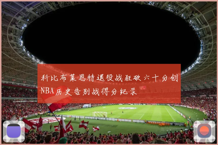 科比布莱恩特退役战狂砍六十分创NBA历史告别战得分纪录