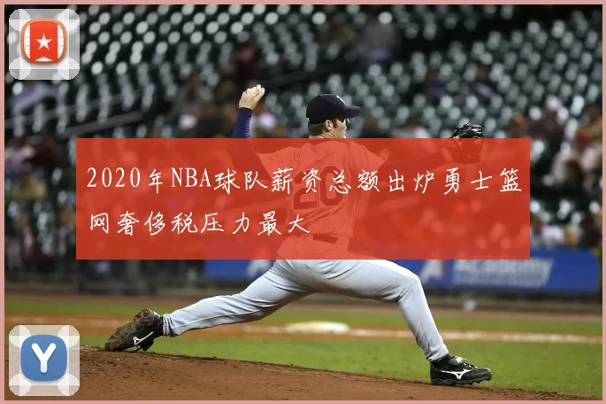 2020年NBA球队薪资总额出炉勇士篮网奢侈税压力最大