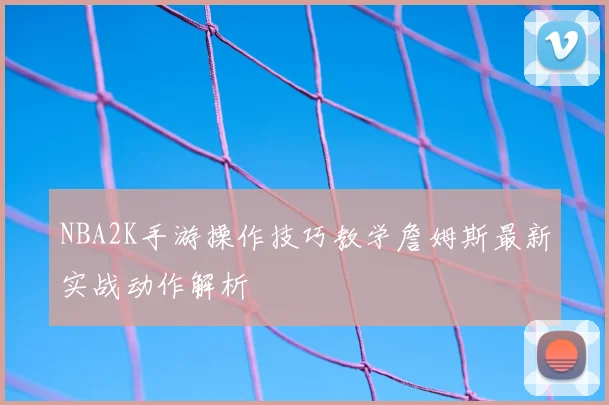NBA2K手游操作技巧教学詹姆斯最新实战动作解析