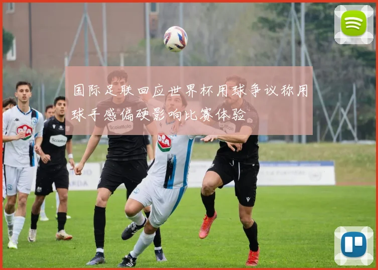国际足联回应世界杯用球争议称用球手感偏硬影响比赛体验