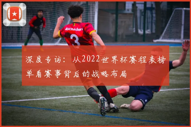 深度专访：从2022世界杯赛程表榜单看赛事背后的战略布局