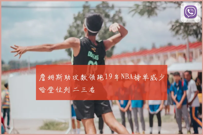 詹姆斯助攻数领跑19年NBA榜单威少哈登位列二三名