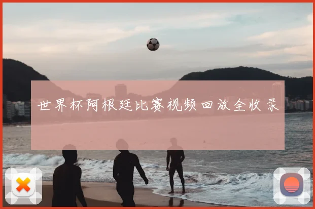 世界杯阿根廷比赛视频回放全收录