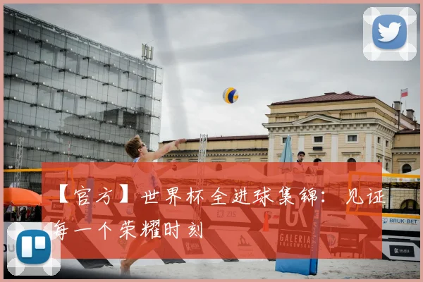 【官方】世界杯全进球集锦：见证每一个荣耀时刻