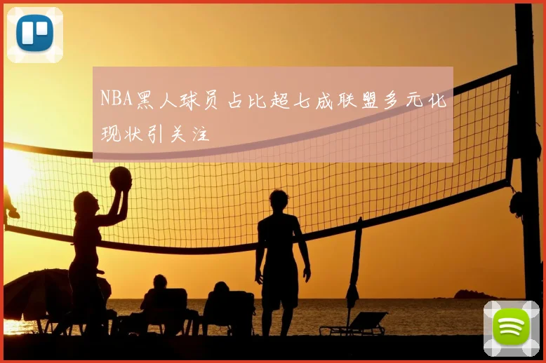 NBA黑人球员占比超七成联盟多元化现状引关注