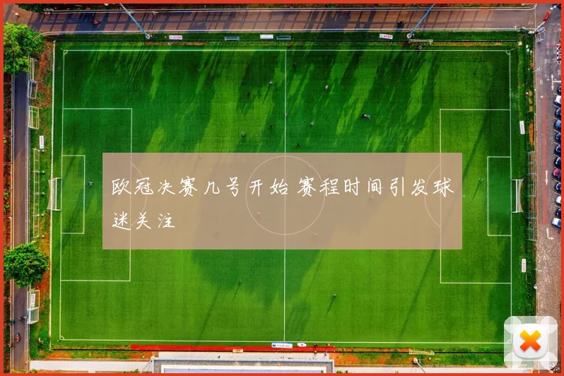 欧冠决赛几号开始 赛程时间引发球迷关注