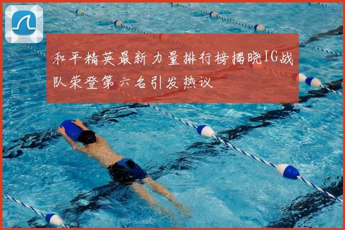 和平精英最新力量排行榜揭晓IG战队荣登第六名引发热议