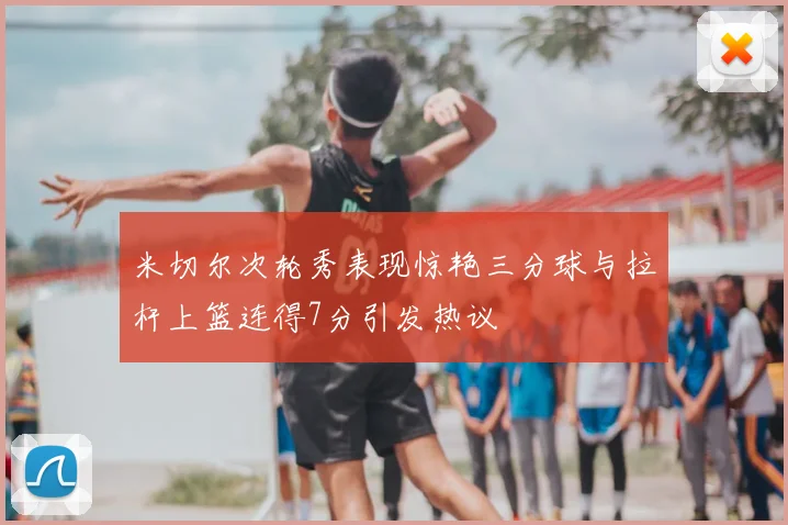 米切尔次轮秀表现惊艳三分球与拉杆上篮连得7分引发热议