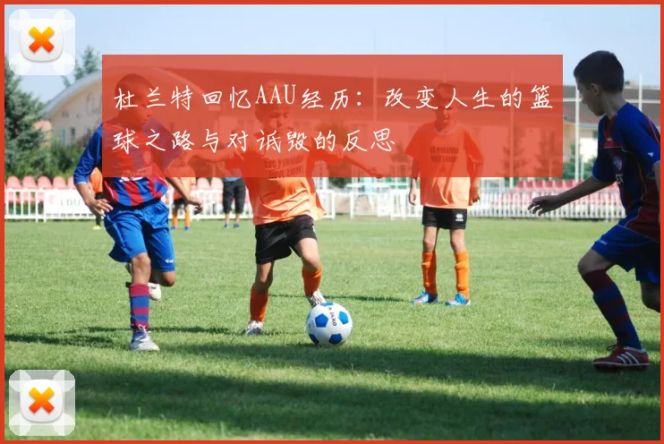 杜兰特回忆AAU经历:改变人生的篮球之路与对诋毁的反思