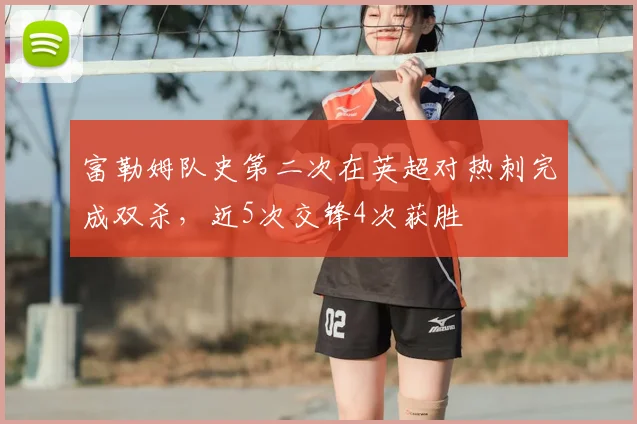 富勒姆队史第二次在英超对热刺完成双杀，近5次交锋4次获胜